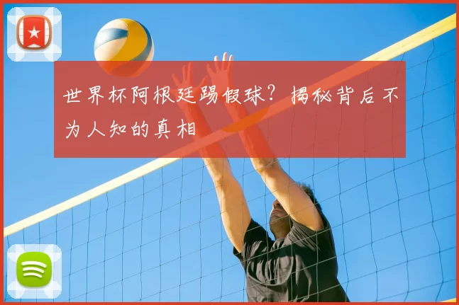 世界杯阿根廷踢假球?揭秘背后不为人知的真相