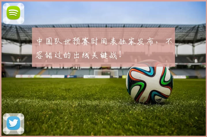 中国队世预赛时间表独家发布,不容错过的出线关键战!
