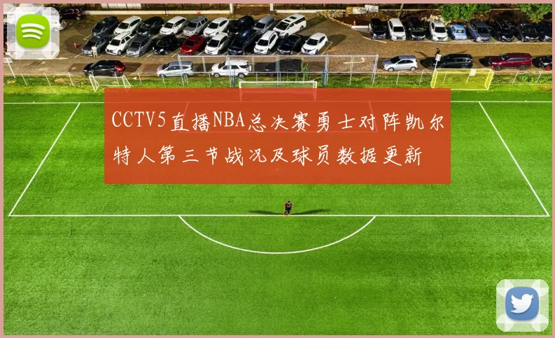 CCTV5直播NBA总决赛勇士对阵凯尔特人第三节战况及球员数据更新