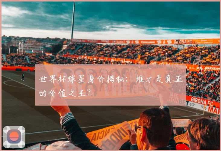 世界杯球星身价揭秘：谁才是真正的价值之王？