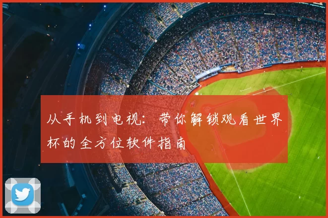 从手机到电视：带你解锁观看世界杯的全方位软件指南