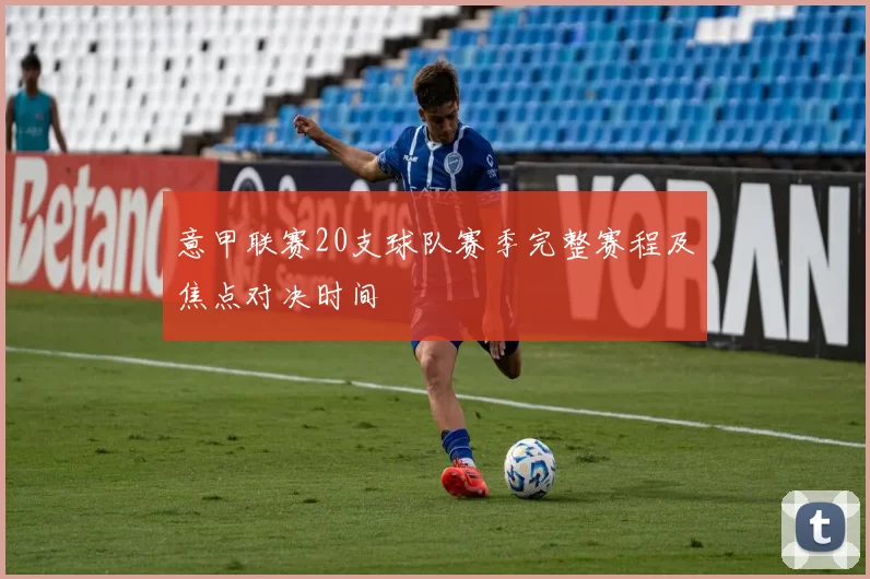 意甲联赛20支球队赛季完整赛程及焦点对决时间
