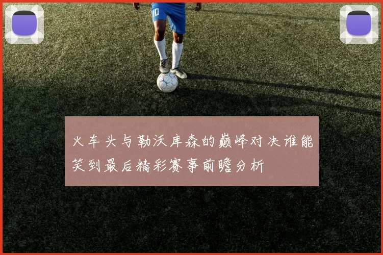 火车头与勒沃库森的巅峰对决谁能笑到最后精彩赛事前瞻分析