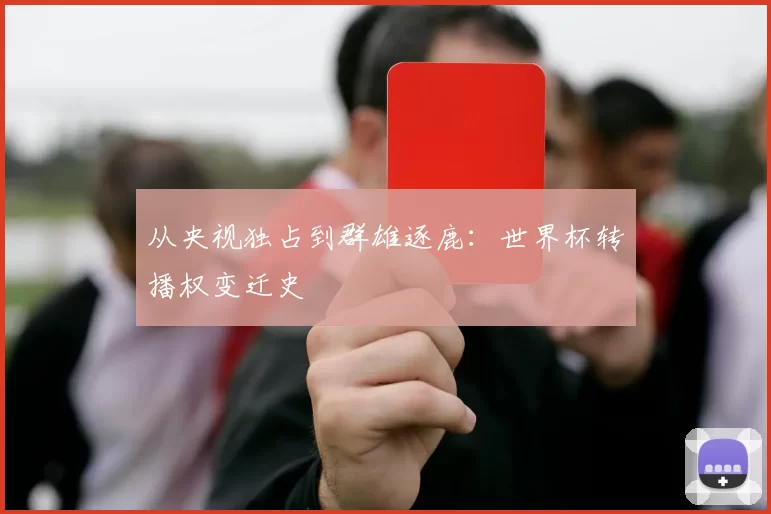 从央视独占到群雄逐鹿:世界杯转播权变迁史