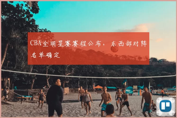 CBA全明星赛赛程公布，东西部对阵名单确定