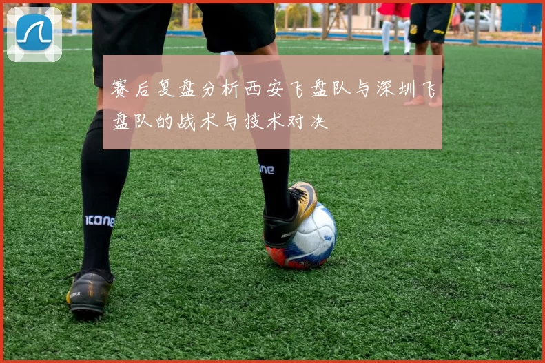赛后复盘分析西安飞盘队与深圳飞盘队的战术与技术对决