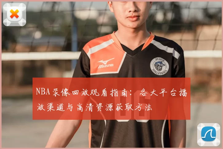 NBA录像回放观看指南:各大平台播放渠道与高清资源获取方法
