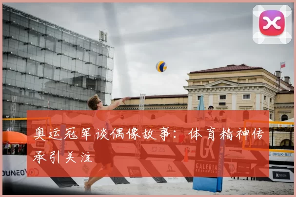 奥运冠军谈偶像故事：体育精神传承引关注