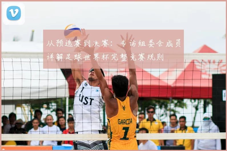 从预选赛到决赛:专访组委会成员详解足球世界杯完整竞赛规则
