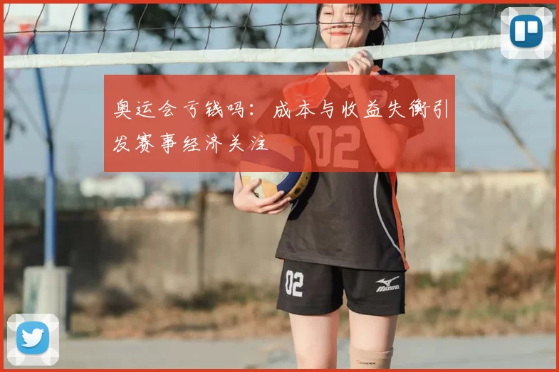 奥运会亏钱吗:成本与收益失衡引发赛事经济关注