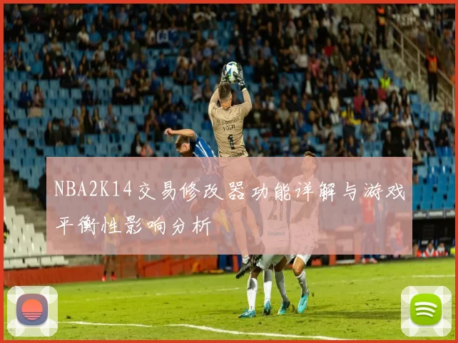 NBA2K14交易修改器功能详解与游戏平衡性影响分析