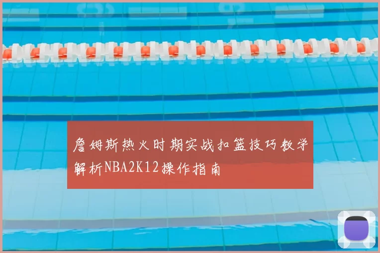 詹姆斯热火时期实战扣篮技巧教学解析NBA2K12操作指南