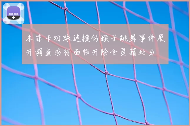 本菲卡对球迷模仿猴子跳舞事件展开调查或将面临开除会员籍处分