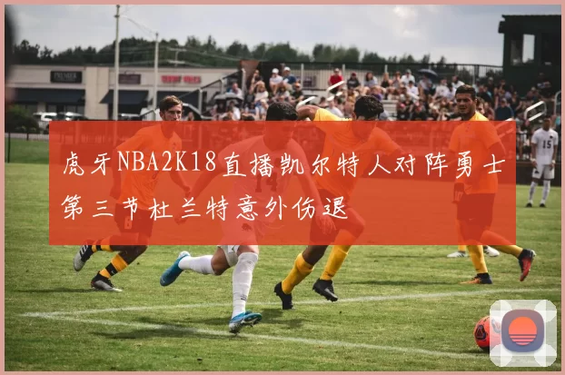 虎牙NBA2K18直播凯尔特人对阵勇士第三节杜兰特意外伤退