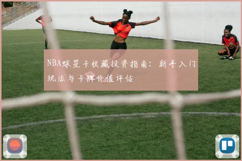 NBA球星卡收藏投资指南：新手入门玩法与卡牌价值评估