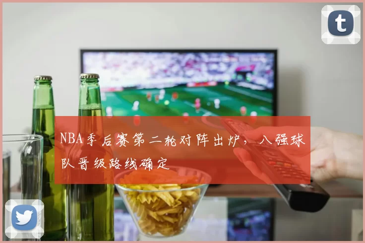 NBA季后赛第二轮对阵出炉,八强球队晋级路线确定