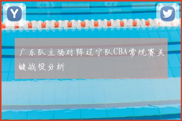 广东队主场对阵辽宁队CBA常规赛关键战役分析