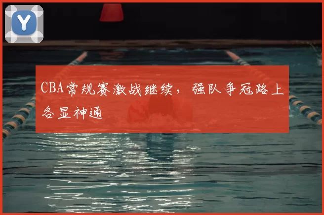 CBA常规赛激战继续,强队争冠路上各显神通