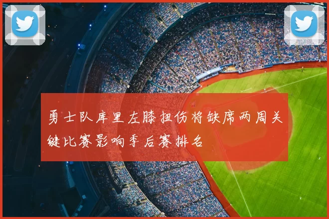 勇士队库里左膝扭伤将缺席两周关键比赛影响季后赛排名
