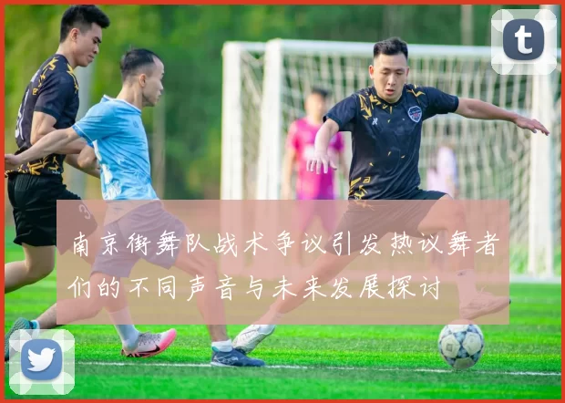 南京街舞队战术争议引发热议舞者们的不同声音与未来发展探讨