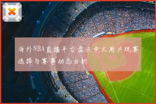 海外NBA直播平台盘点中文用户观赛选择与赛事动态分析