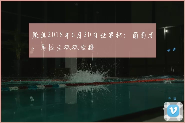 聚焦2018年6月20日世界杯：葡萄牙、乌拉圭双双告捷