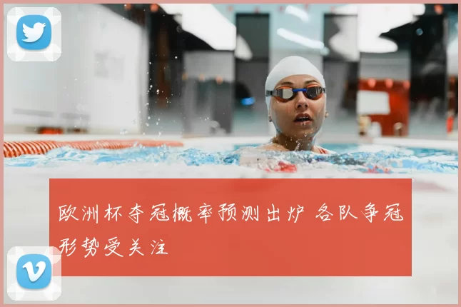 欧洲杯夺冠概率预测出炉 各队争冠形势受关注