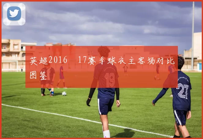 英超2016–17赛季球衣主客场对比图鉴