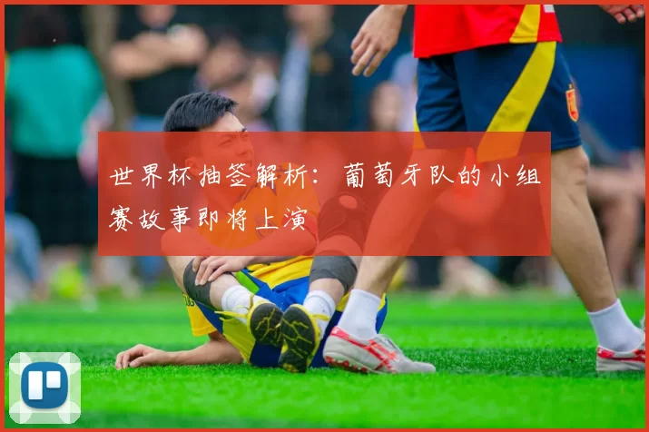 世界杯抽签解析：葡萄牙队的小组赛故事即将上演