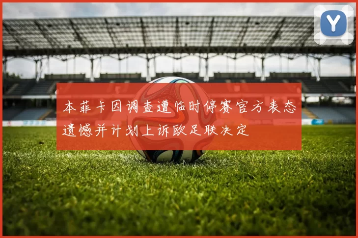 本菲卡因调查遭临时停赛官方表态遗憾并计划上诉欧足联决定