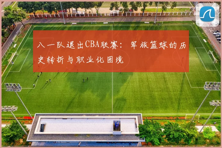 八一队退出CBA联赛:军旅篮球的历史转折与职业化困境