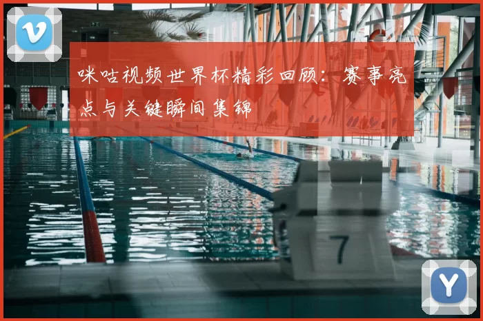 咪咕视频世界杯精彩回顾:赛事亮点与关键瞬间集锦