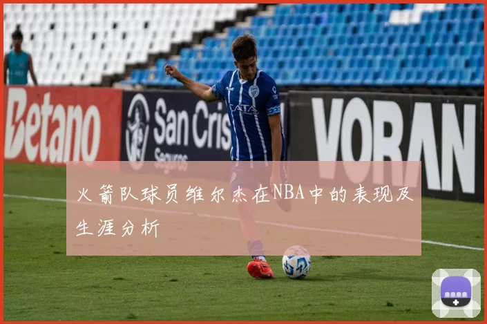 火箭队球员维尔杰在NBA中的表现及生涯分析