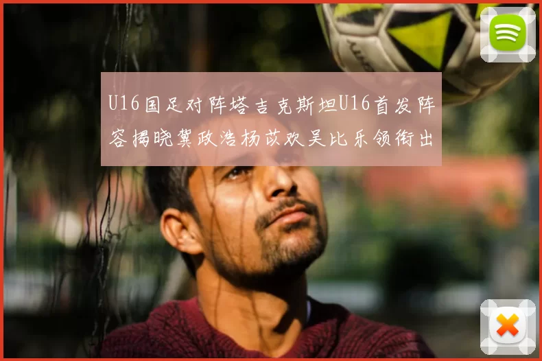 U16国足对阵塔吉克斯坦U16首发阵容揭晓冀政浩杨苡欢吴比乐领衔出战