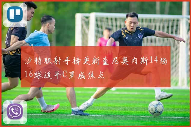 沙特联射手榜更新奎尼奥内斯14场16球追平C罗成焦点