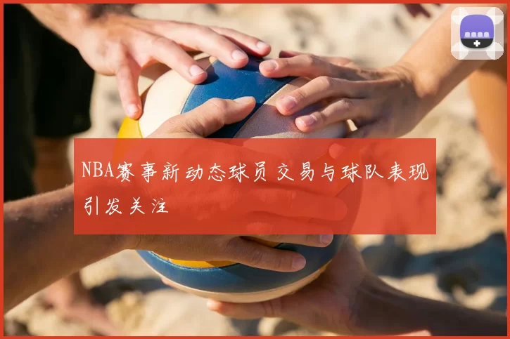 NBA赛事新动态球员交易与球队表现引发关注