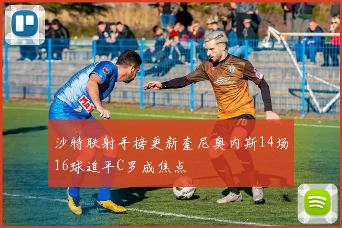 沙特联射手榜更新奎尼奥内斯14场16球追平C罗成焦点
