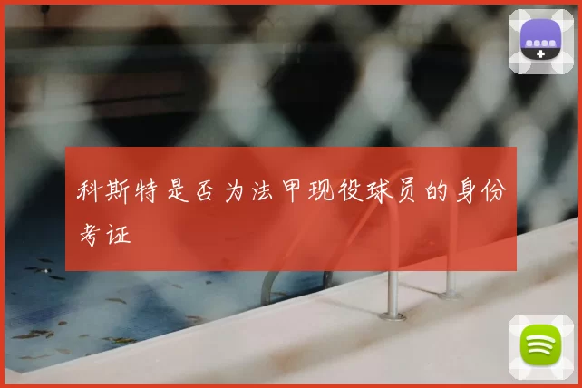 科斯特是否为法甲现役球员的身份考证