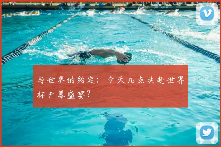 与世界的约定：今天几点共赴世界杯开幕盛宴？