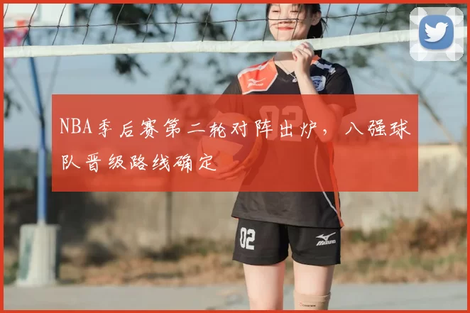 NBA季后赛第二轮对阵出炉,八强球队晋级路线确定