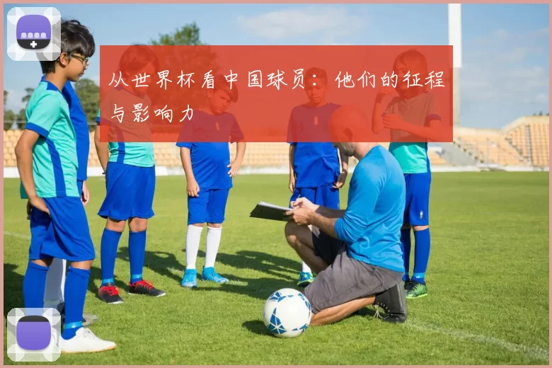 从世界杯看中国球员：他们的征程与影响力