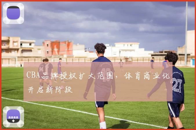 CBA品牌授权扩大范围,体育商业化开启新阶段