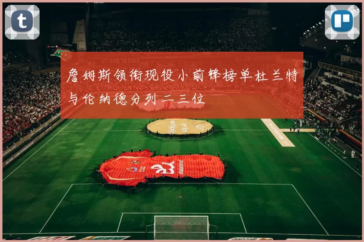 詹姆斯领衔现役小前锋榜单杜兰特与伦纳德分列二三位