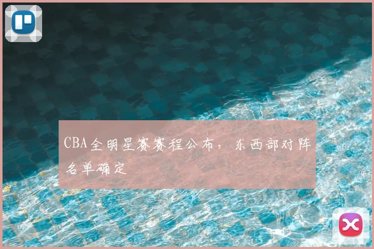 CBA全明星赛赛程公布，东西部对阵名单确定