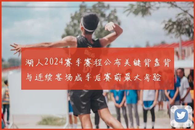 湖人2024赛季赛程公布关键背靠背与连续客场成季后赛前最大考验