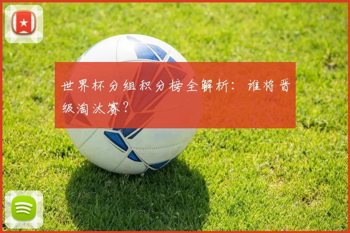 世界杯分组积分榜全解析：谁将晋级淘汰赛？