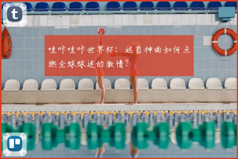 哇咔哇咔世界杯:这首神曲如何点燃全球球迷的激情?