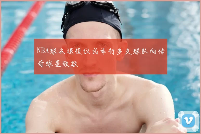 NBA球衣退役仪式举行多支球队向传奇球星致敬