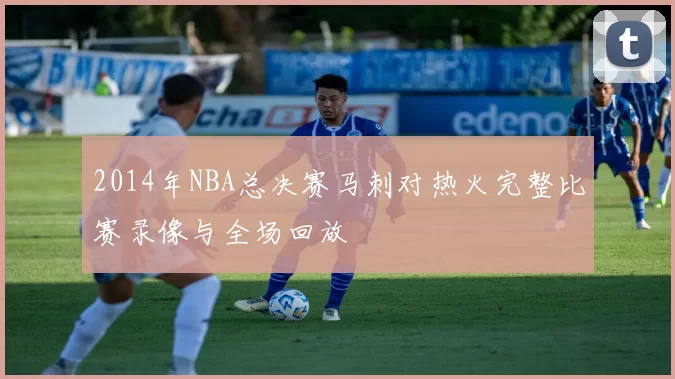 2014年NBA总决赛马刺对热火完整比赛录像与全场回放
