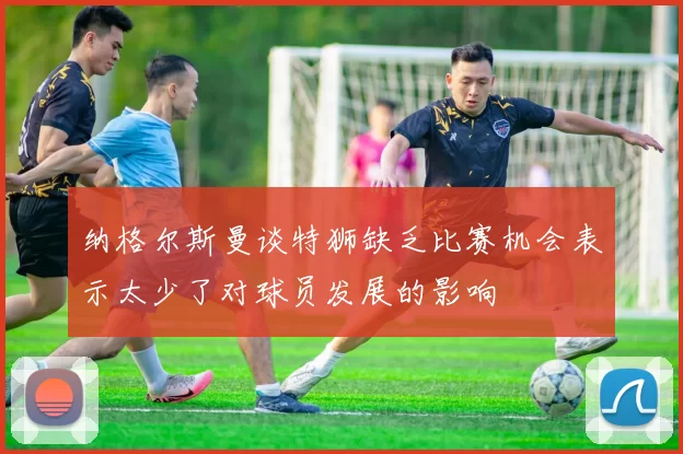 纳格尔斯曼谈特狮缺乏比赛机会表示太少了对球员发展的影响